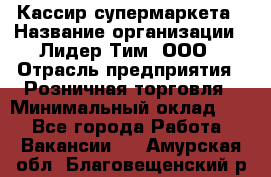 Кассир супермаркета › Название организации ­ Лидер Тим, ООО › Отрасль предприятия ­ Розничная торговля › Минимальный оклад ­ 1 - Все города Работа » Вакансии   . Амурская обл.,Благовещенский р-н